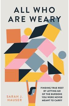 All Who Are Weary: Finding True Rest By Letting Go of the Burdens You Were Never Meant to Carry