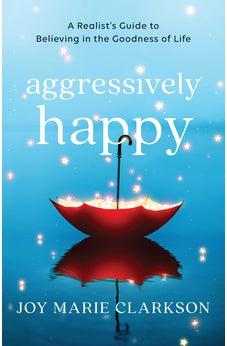 Aggressively Happy: A Realist's Guide to Believing in the Goodness of Life