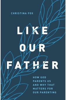 Like Our Father: How God Parents Us and Why that Matters for Our Parenting