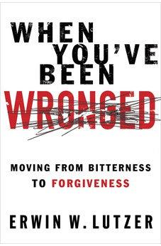 When You've Been Wronged: Moving From Bitterness to Forgiveness