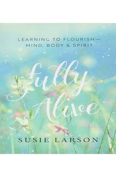 Fully Alive: Learning to Flourish--Mind, Body & Spirit