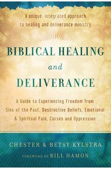 Biblical Healing and Deliverance: A Guide to Experiencing Freedom from Sins of the Past, Destructive Beliefs, Emotional and Spiritual Pain, Curses and Oppression