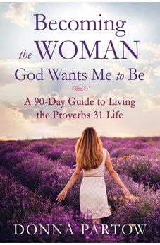 Becoming the Woman God Wants Me to Be: A 90-Day Guide to Living the Proverbs 31 Life