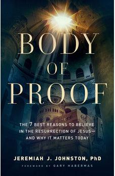 Body of Proof: The 7 Best Reasons to Believe in the Resurrection of Jesus--and Why It Matters Today