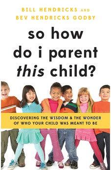 So How Do I Parent THIS Child?: Discovering the Wisdom and the Wonder of Who Your Child Was Meant to Be