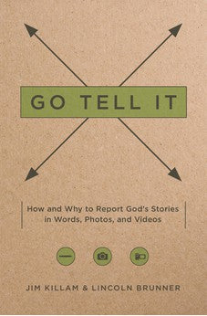 Go Tell It: How--and Why--to Report God's Stories in Words, Photos, and Videos