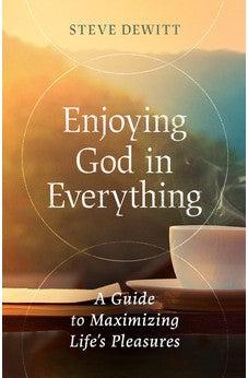Enjoying God in Everything: A Guide to Maximizing Life's Pleasures