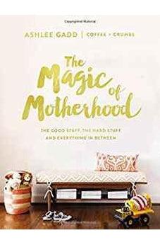 The Magic of Motherhood: The Good Stuff, the Hard Stuff, and Everything In Between