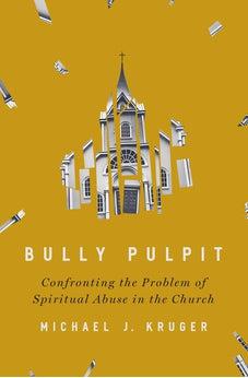 Bully Pulpit: Confronting the Problem of Spiritual Abuse in the Church