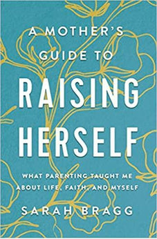 A Mother's Guide to Raising Herself: What Parenting Taught Me About Life, Faith, and Myself