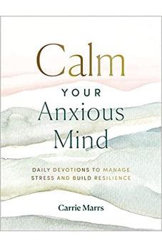 Calm Your Anxious Mind: Daily Devotions to Manage Stress and Build Resilience