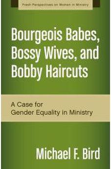 Bourgeois Babes, Bossy Wives, and Bobby Haircuts: A Case for Gender Equality in Ministry (Fresh Perspectives on Women in Ministry) 9780310519263