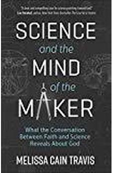 Science and the Mind of the Maker: What the Conversation Between Faith and Science Reveals About God
