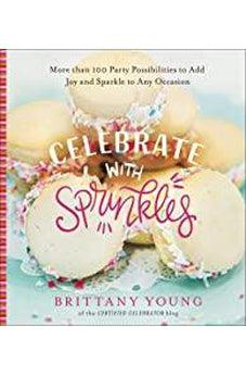 Celebrate with Sprinkles: More Than 100 Party Possibilities to Add Joy and Sparkle to Any Occasion