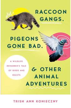 Raccoon Gangs, Pigeons Gone Bad, and Other Animal Adventures: A Wildlife Rehabber's Tale of Birds and Beasts