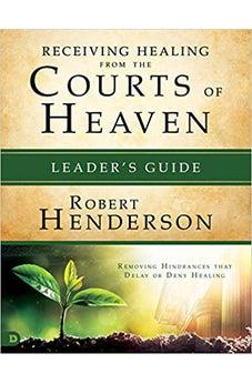 Receiving Healing from the Courts of Heaven Leader's Guide: Removing Hindrances that Delay or Deny Your Healing