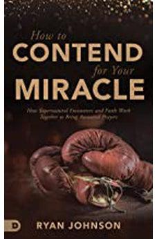 How to Contend for Your Miracle: How Supernatural Encounters and Faith Work Together to Bring Answered Prayers
