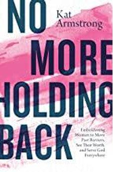 No More Holding Back: Emboldening Women to Move Past Barriers, See Their Worth, and Serve God Everywhere 9780785223467