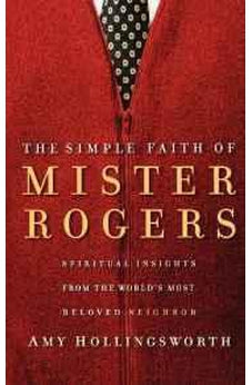 The Simple Faith of Mister Rogers: Spiritual Insights from the World's Most Beloved Neighbor