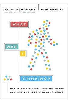 What Was I Thinking?: How to Make Better Decisions So You Can Live and Lead with Confidence