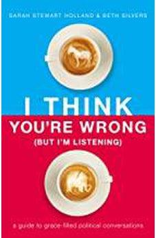 I Think You're Wrong (But I'm Listening): A Guide to Grace-Filled Political Conversations 9781400208418