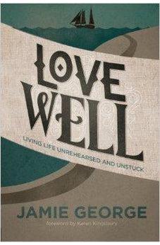 Love Well: Living Life Unrehearsed and Unstuck 9781434707284