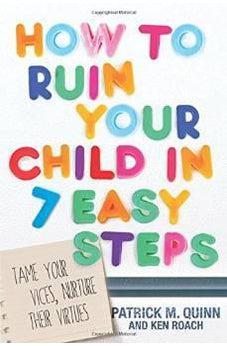 How to Ruin Your Child in 7 Easy Steps: Tame Your Vices, Nurture Their Virtues 9781434709103
