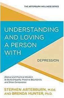 Understanding and Loving a Person with Depression: Biblical and Practical Wisdom to Build Empathy, Preserve Boundaries, and Show Compassion (The Arterburn Wellness Series) 9781434710543