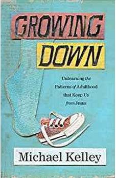 Growing Down: Unlearning the Patterns of Adulthood that Keep Us from Jesus 9781462776320