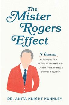 The Mister Rogers Effect: 7 Secrets to Bringing Out the Best in Yourself and Others from America's Beloved Neighbor