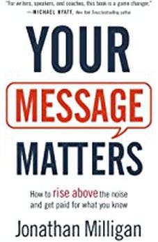 Your Message Matters: How to Rise above the Noise and Get Paid for What You Know