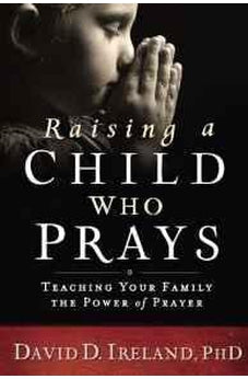 Raising a Child Who Prays: Teaching Your Family the Power of Prayer