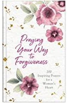 Praying Your Way to Forgiveness: 200 Inspiring Prayers for a Woman's Heart 9781643520544