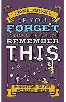 If You Forget Everything Else, Remember This: Parenting in the Primary Years 9781910012253